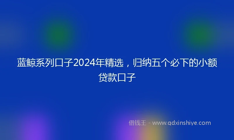 蓝鲸系列口子2024年精选，归纳五个必下的小额贷款口子