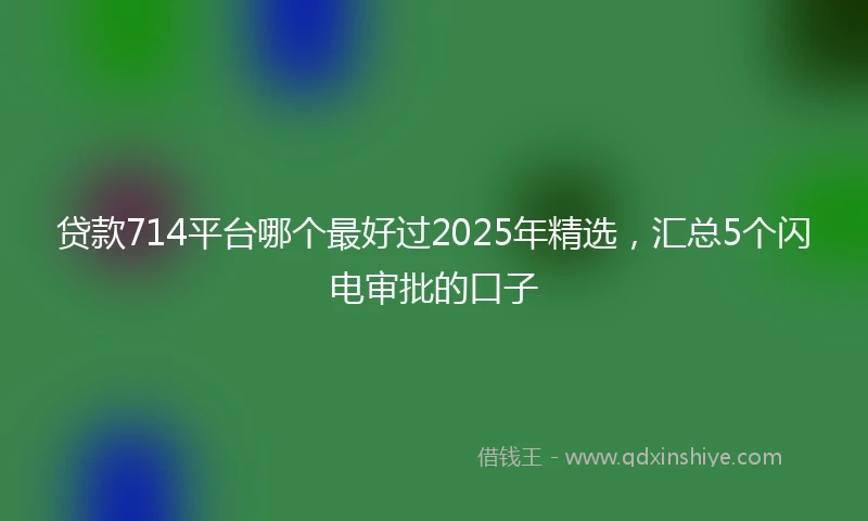 贷款714平台哪个最好过2025年精选，汇总5个闪电审批的口子