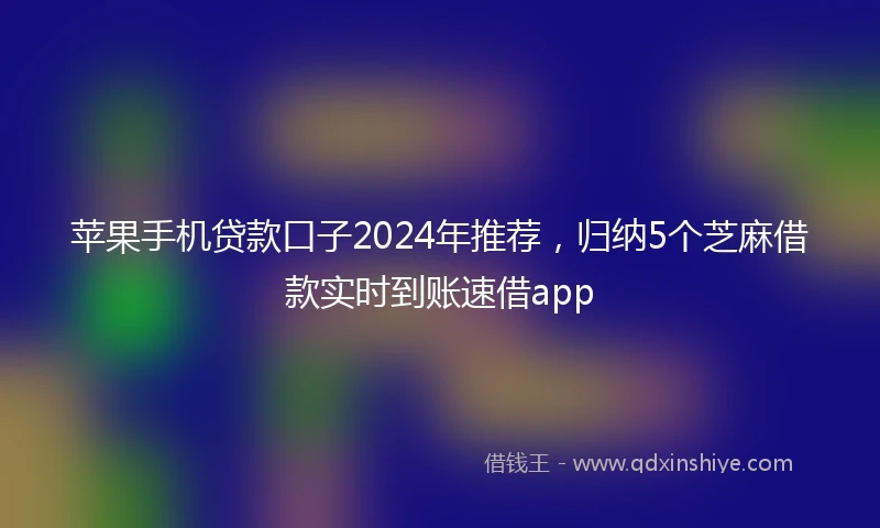 苹果手机贷款口子2024年推荐，归纳5个芝麻借款实时到账速借app