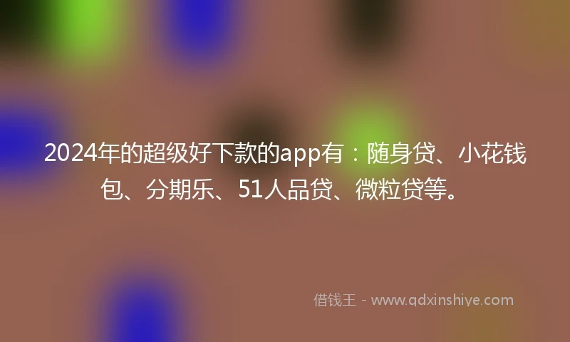 2024年的超级好下款的app有：随身贷、小花钱包、分期乐、51人品贷、微粒贷等。