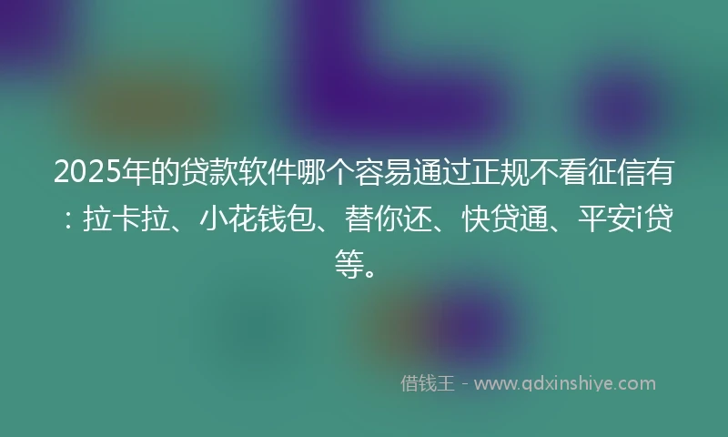 2025年的贷款软件哪个容易通过正规不看征信有：拉卡拉、小花钱包、替你还、快贷通、平安i贷等。