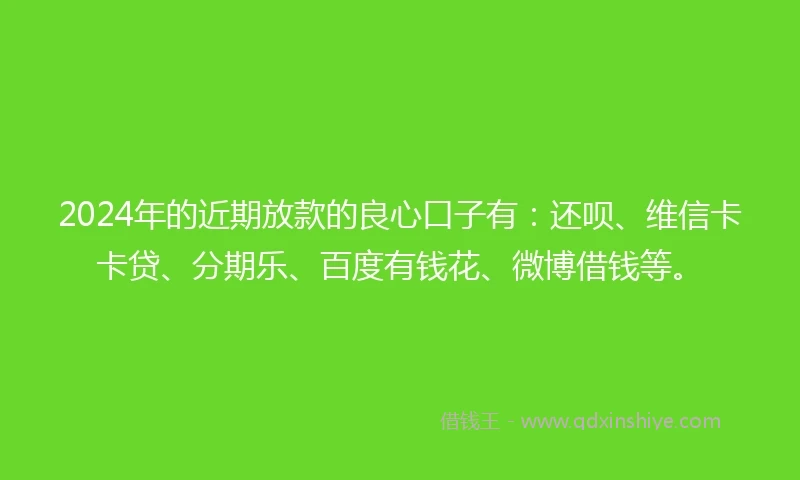 2024年的近期放款的良心口子有：还呗、维信卡卡贷、分期乐、百度有钱花、微博借钱等。