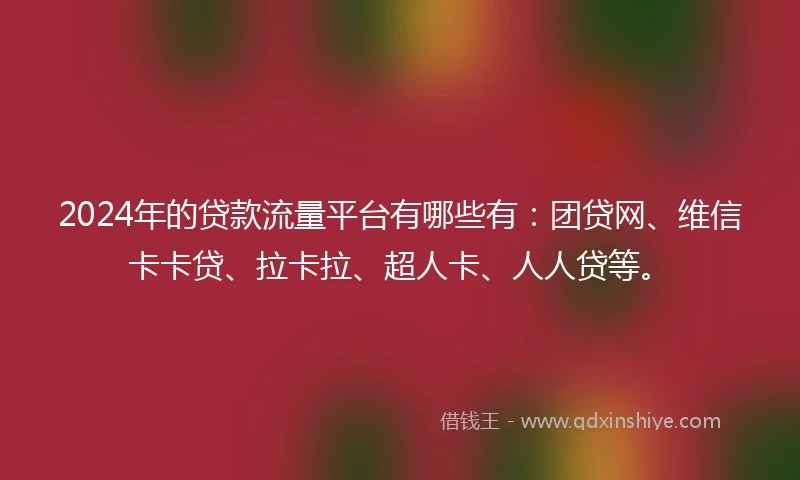 2024年的贷款流量平台有哪些有:团贷网、维信卡卡贷、拉卡拉、超人卡、人人贷等。