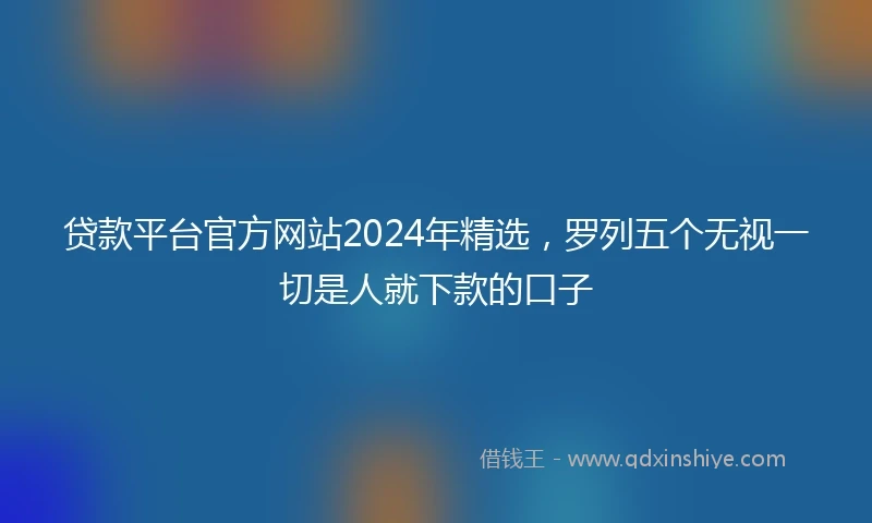 贷款平台官方网站2024年精选，罗列五个无视一切是人就下款的口子