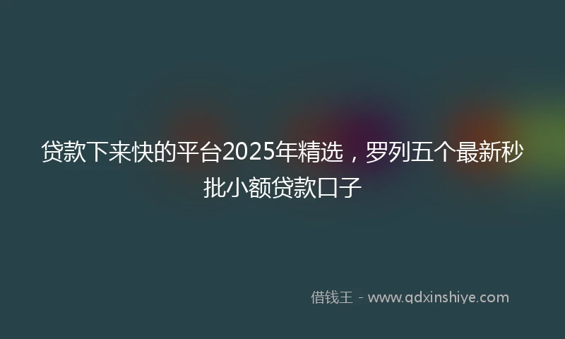 贷款下来快的平台2025年精选，罗列五个最新秒批小额贷款口子