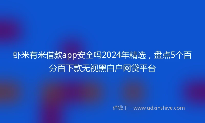 虾米有米借款app安全吗2024年精选，盘点5个百分百下款无视黑白户网贷平台