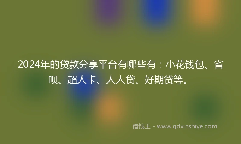2024年的贷款分享平台有哪些有：小花钱包、省呗、超人卡、人人贷、好期贷等。