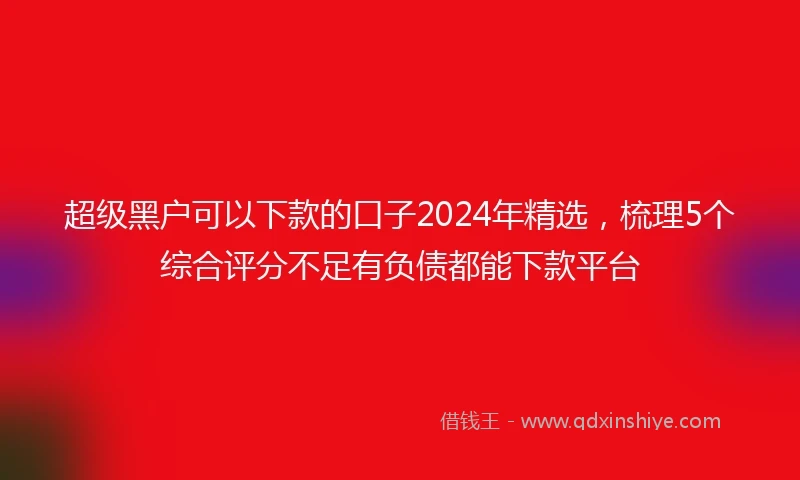 超级黑户可以下款的口子2024年精选，梳理5个综合评分不足有负债都能下款平台