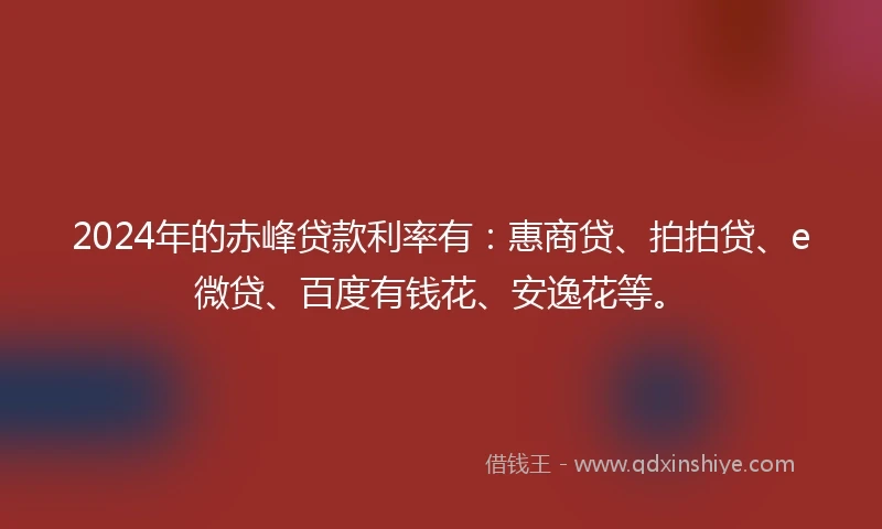 2024年的赤峰贷款利率有：惠商贷、拍拍贷、e微贷、百度有钱花、安逸花等。