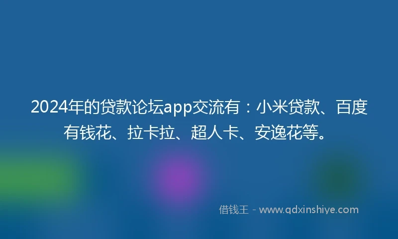 2024年的贷款论坛app交流有：小米贷款、百度有钱花、拉卡拉、超人卡、安逸花等。