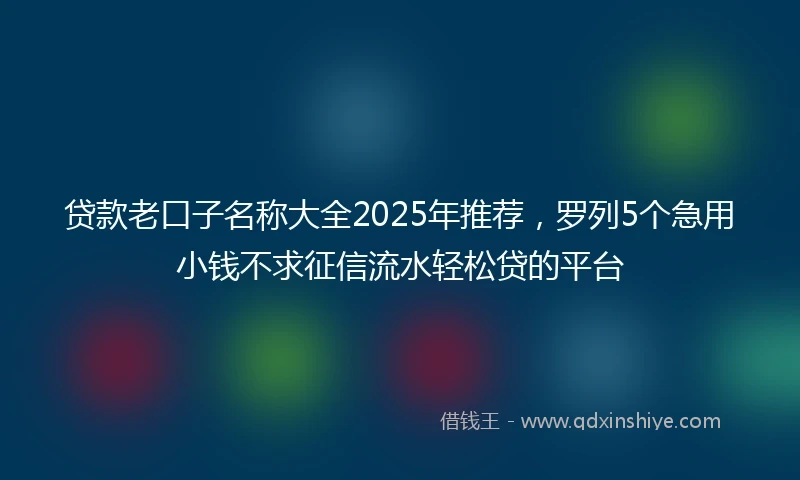 贷款老口子名称大全2025年推荐，罗列5个急用小钱不求征信流水轻松贷的平台