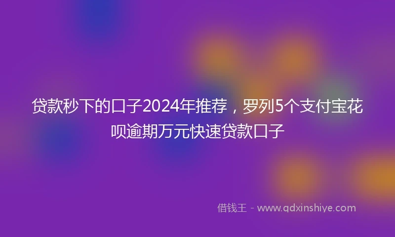 贷款秒下的口子2024年推荐，罗列5个支付宝花呗逾期万元快速贷款口子