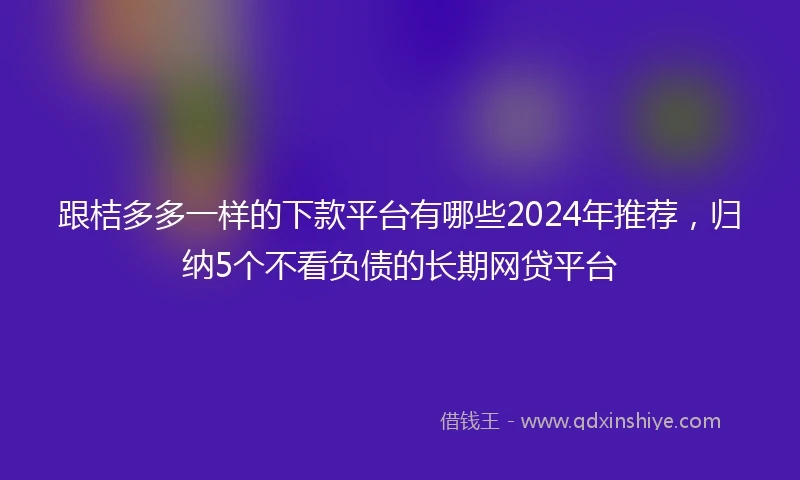 跟桔多多一样的下款平台有哪些2024年推荐，归纳5个不看负债的长期网贷平台