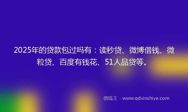 2025年的贷款包过吗有：读秒贷、微博借钱、微粒贷、百度有钱花、51人品贷等。