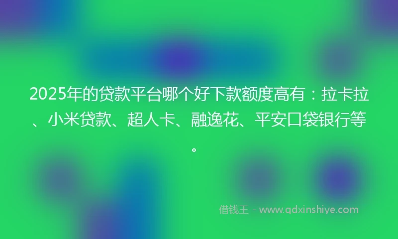 2025年的贷款平台哪个好下款额度高有：拉卡拉、小米贷款、超人卡、融逸花、平安口袋银行等。