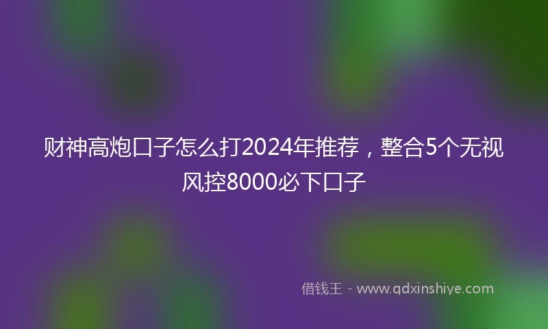 财神高炮口子怎么打2024年推荐，整合5个无视风控8000必下口子