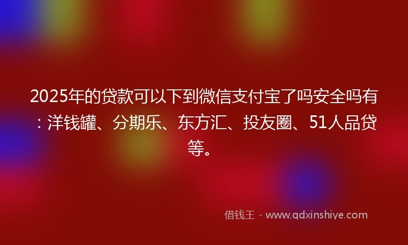 2025年的贷款可以下到微信支付宝了吗安全吗有：洋钱罐、分期乐、东方汇、投友圈、51人品贷等。
