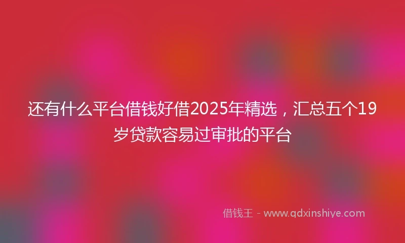 还有什么平台借钱好借2025年精选，汇总五个19岁贷款容易过审批的平台