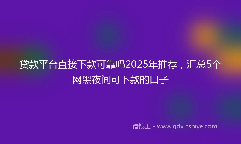 贷款平台直接下款可靠吗2025年推荐，汇总5个网黑夜间可下款的口子