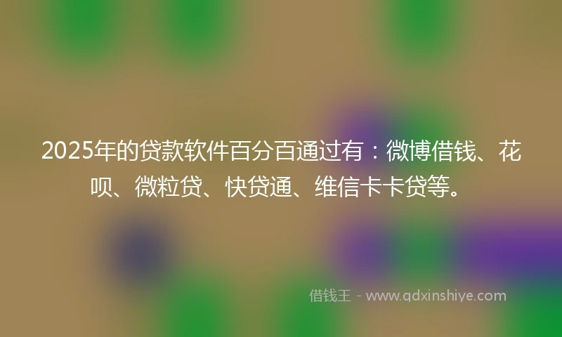2025年的贷款软件百分百通过有：微博借钱、花呗、微粒贷、快贷通、维信卡卡贷等。