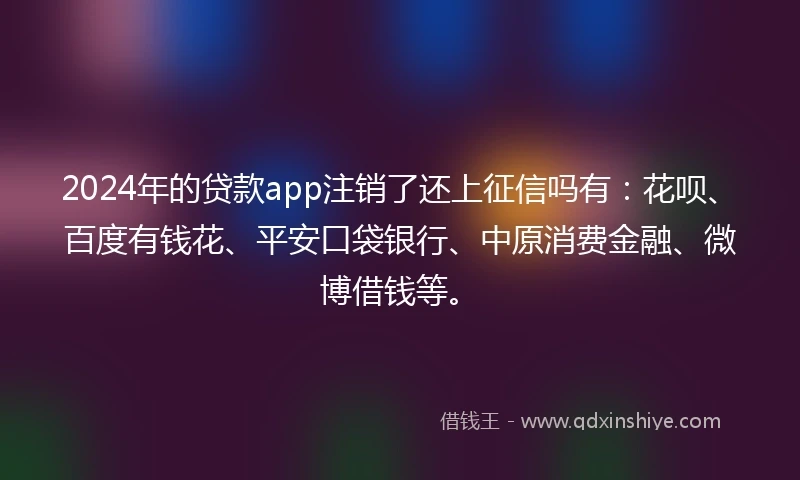 2024年的贷款app注销了还上征信吗有：花呗、百度有钱花、平安口袋银行、中原消费金融、微博借钱等。