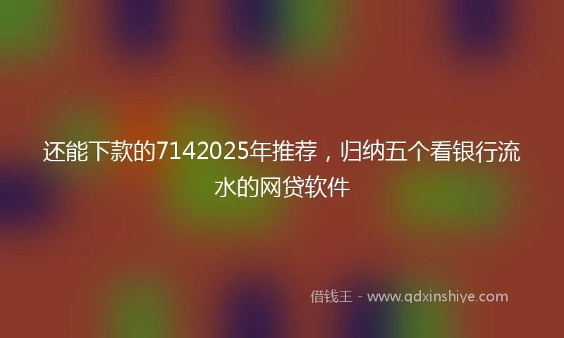 还能下款的7142025年推荐，归纳五个看银行流水的网贷软件