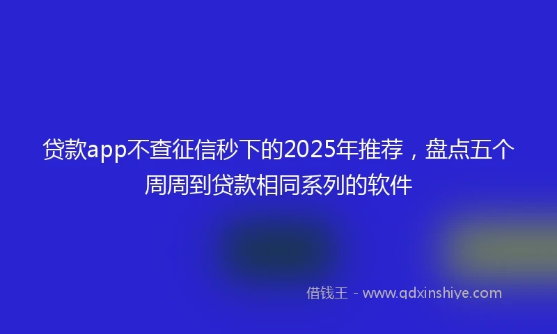 贷款app不查征信秒下的2025年推荐，盘点五个周周到贷款相同系列的软件