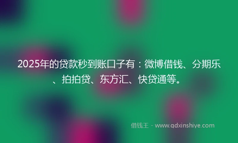 2025年的贷款秒到账口子有：微博借钱、分期乐、拍拍贷、东方汇、快贷通等。