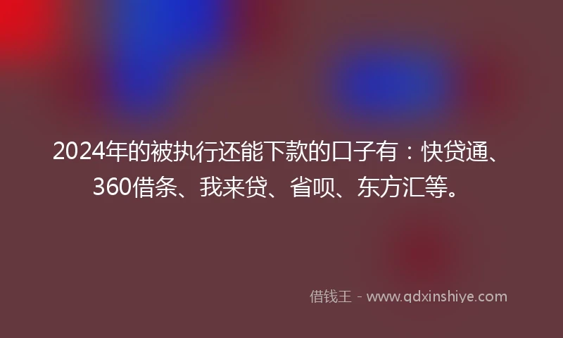 2024年的被执行还能下款的口子有：快贷通、360借条、我来贷、省呗、东方汇等。