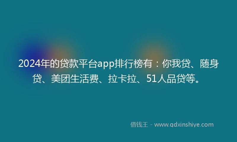 2024年的贷款平台app排行榜有：你我贷、随身贷、美团生活费、拉卡拉、51人品贷等。