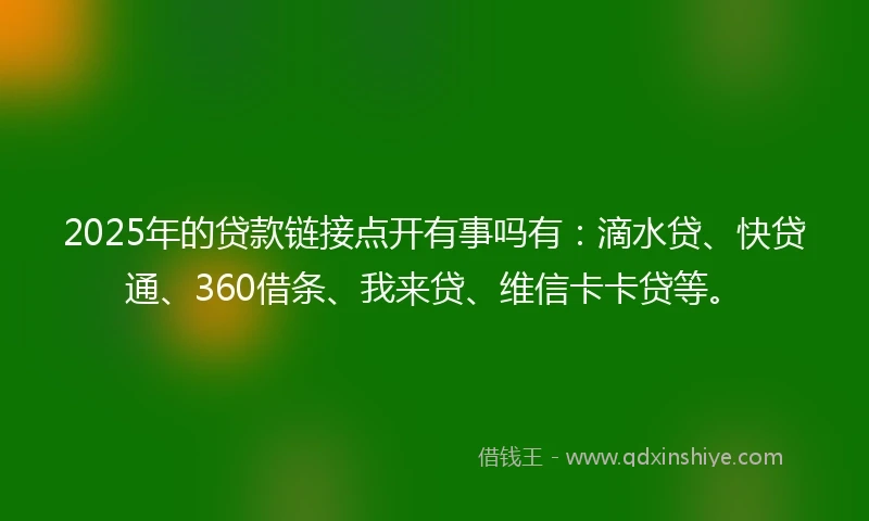 2025年的贷款链接点开有事吗有：滴水贷、快贷通、360借条、我来贷、维信卡卡贷等。