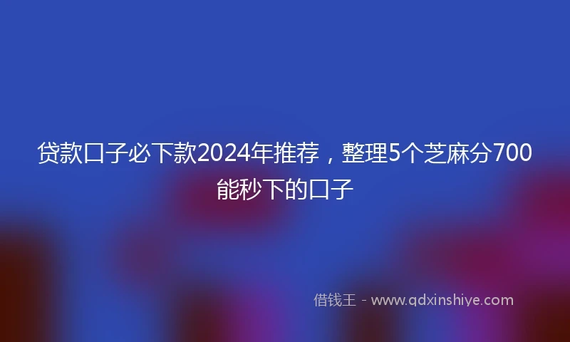 贷款口子必下款2024年推荐，整理5个芝麻分700能秒下的口子