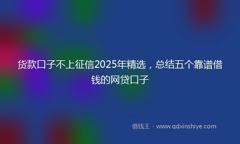 货款口子不上征信2025年精选，总结五个靠谱借钱的网贷口子