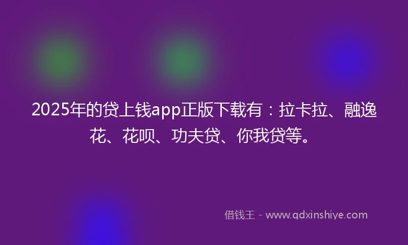 2025年的贷上钱app正版下载有：拉卡拉、融逸花、花呗、功夫贷、你我贷等。
