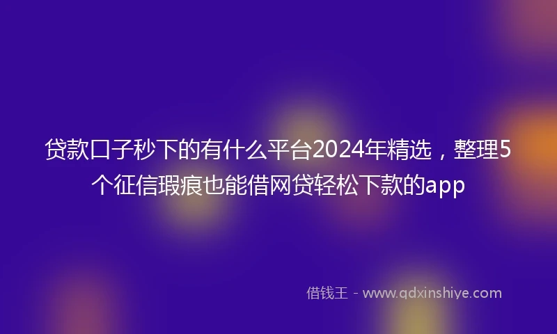 贷款口子秒下的有什么平台2024年精选，整理5个征信瑕疵也能借网贷轻松下款的app