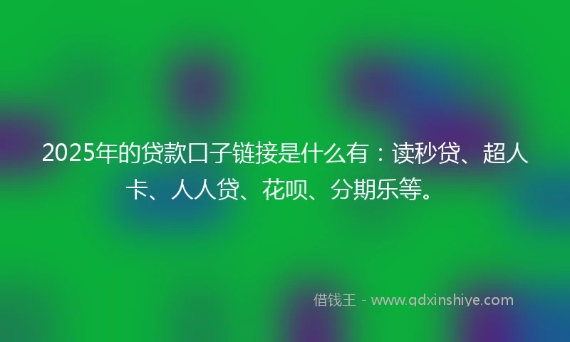 2025年的贷款口子链接是什么有：读秒贷、超人卡、人人贷、花呗、分期乐等。