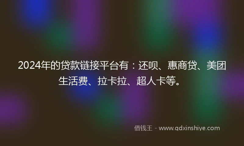 2024年的贷款链接平台有：还呗、惠商贷、美团生活费、拉卡拉、超人卡等。