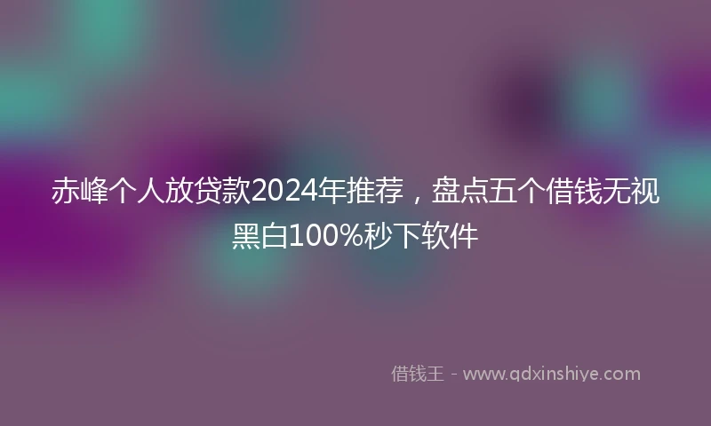 赤峰个人放贷款2024年推荐，盘点五个借钱无视黑白100%秒下软件