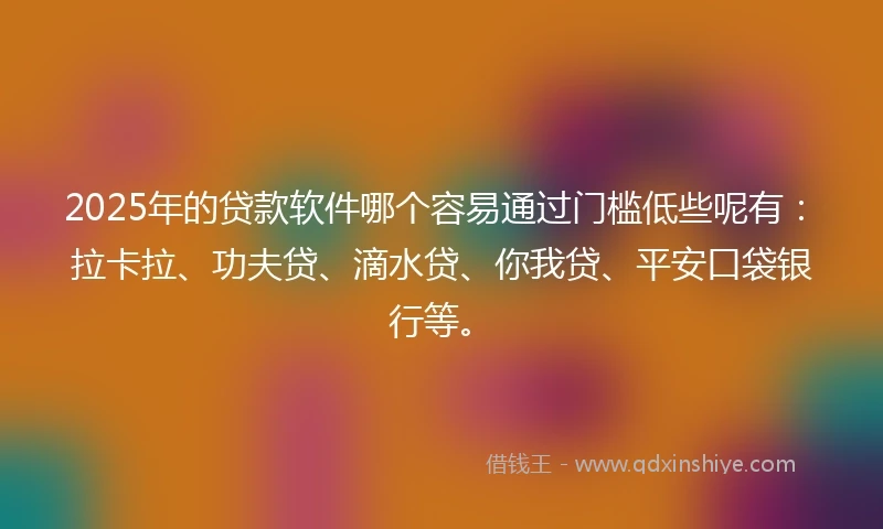 2025年的贷款软件哪个容易通过门槛低些呢有：拉卡拉、功夫贷、滴水贷、你我贷、平安口袋银行等。