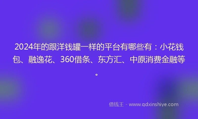 2024年的跟洋钱罐一样的平台有哪些有：小花钱包、融逸花、360借条、东方汇、中原消费金融等。