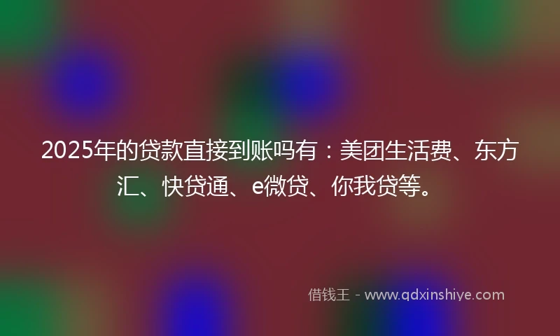 2025年的贷款直接到账吗有：美团生活费、东方汇、快贷通、e微贷、你我贷等。