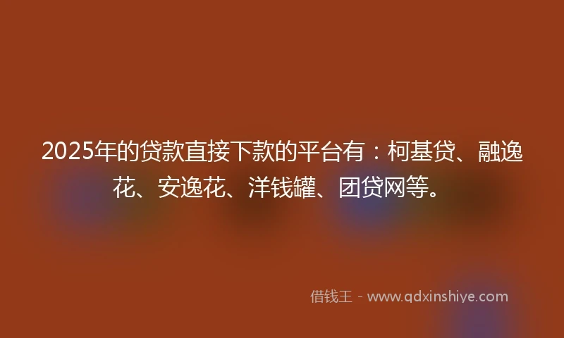 2025年的贷款直接下款的平台有：柯基贷、融逸花、安逸花、洋钱罐、团贷网等。