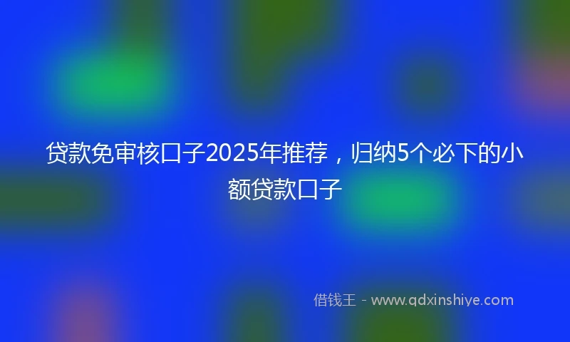 贷款免审核口子2025年推荐，归纳5个必下的小额贷款口子