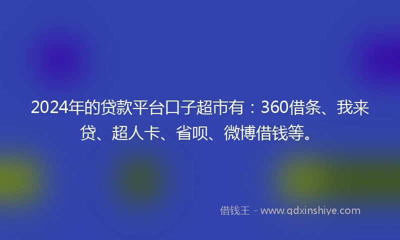 2024年的贷款平台口子超市有：360借条、我来贷、超人卡、省呗、微博借钱等。
