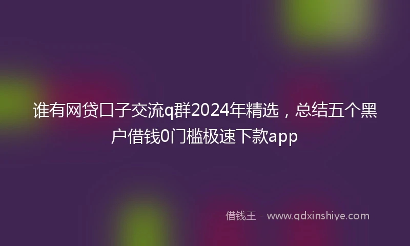 谁有网贷口子交流q群2024年精选，总结五个黑户借钱0门槛极速下款app
