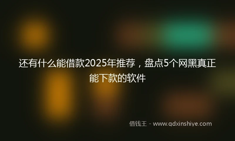 还有什么能借款2025年推荐，盘点5个网黑真正能下款的软件