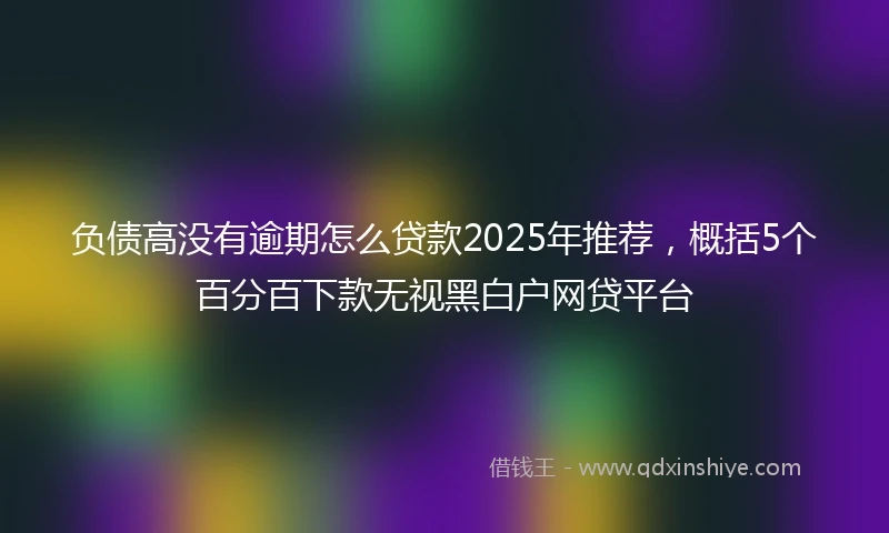 负债高没有逾期怎么贷款2025年推荐，概括5个百分百下款无视黑白户网贷平台