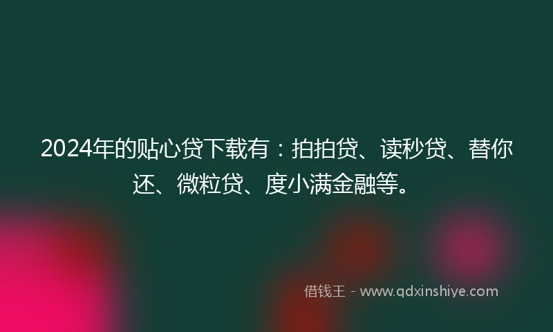 2024年的贴心贷下载有：拍拍贷、读秒贷、替你还、微粒贷、度小满金融等。