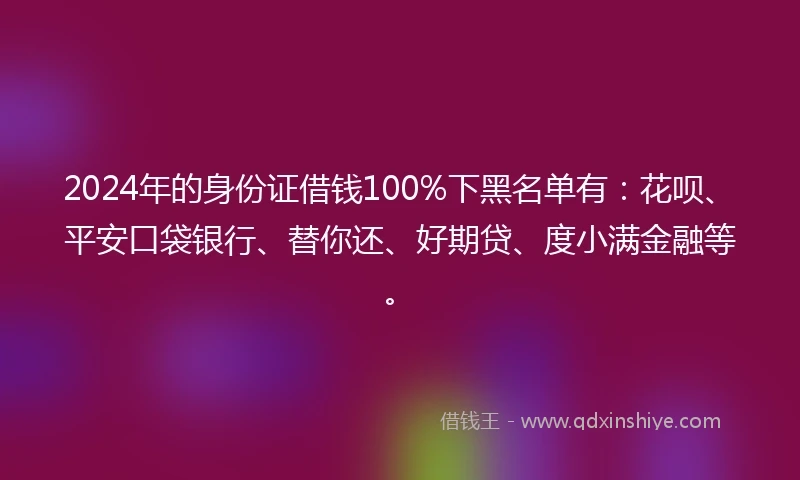 2024年的身份证借钱100%下黑名单有：花呗、平安口袋银行、替你还、好期贷、度小满金融等。
