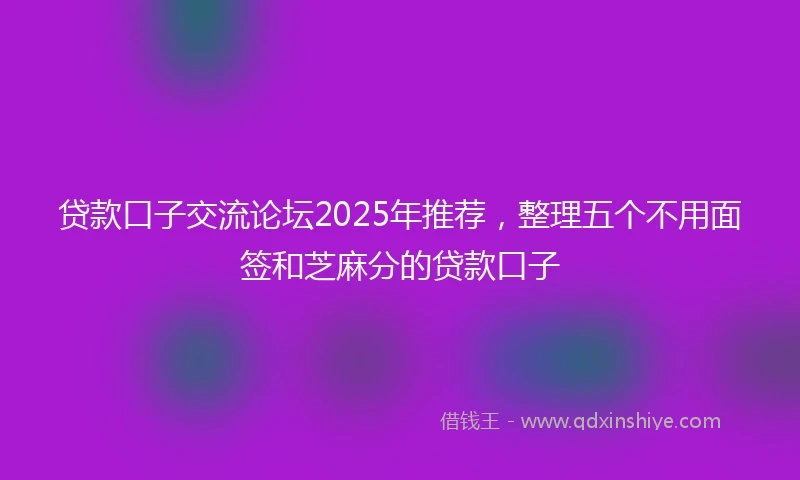 贷款口子交流论坛2025年推荐，整理五个不用面签和芝麻分的贷款口子